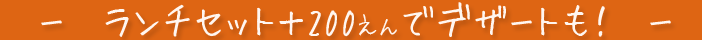 ランチセット+200えんでデザートも!
